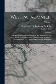 Westpatagonien: Die Patagonischen Kordilleren Und Ihre Randgebiete. Auf Eigene Reisen Gegrundete Landschaftsdarstellung, Verbunden Mit Einem Abriss Der Erforschungsgeschichte Des Gebiets, Volume 1