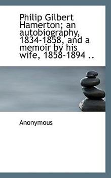 Philip Gilbert Hamerton; an Autobiography, 1834-1858, and a Memoir by His Wife, 1858-1894