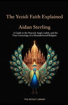 A Guide to the Peacock Angel, Lalish, and the True Cosmology of a Misunderstood Religion: A Guide to the Peacock Angel, Lalish, and the True Cosmology of a Misunderstood Religion