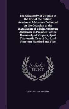 Hardcover The University of Virginia in the Life of the Nation; Academic Addresses Delivered on the Occasion of the Installation of Edwin Anderson Alderman as P Book