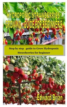 Paperback Hydroponic Strawberries Growing Guide for Beginner's: Step by step guide to Grow Hydroponic Strawberries for beginner Book