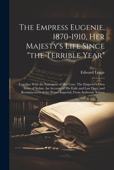 Paperback The Empress Eugenie, 1870-1910, Her Majesty's Life Since "the Terrible Year"; Together With the Statement of her Case. The Emperor's own Story of Seda Book