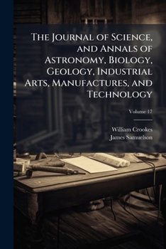 The Journal Of Science, And Annals Of Astronomy, Biology, Geology, Industrial Arts, Manufactures, And Technology, Volume 17