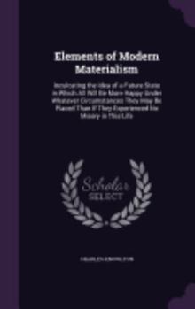 Hardcover Elements of Modern Materialism: Inculcating the Idea of a Future State in Which All Will Be More Happy Under Whatever Circumstances They May Be Placed Book