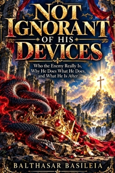 Not Ignorant of His Devices: Who the Enemy Really Is, Why He Does What He Does, and What He Is After