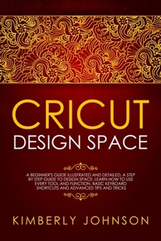 Paperback Cricut Design Space: A Beginner's Guide Illustrated and Detailed. A Step by Step Guide to Design Space and Use every Tool and Function. Bas Book