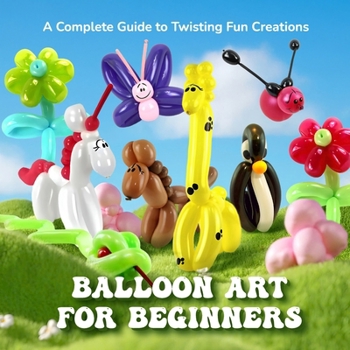 Paperback Balloon Art for Beginners: A Complete Guide to Twisting Fun Creations Book