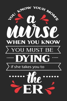 You know your mom's a nurse when you know you must be dying: nurse journal notebook, nurse journal planner, best nurse ever journal, nurses self care ... travel nurse journal, school nurse journal