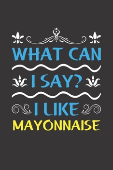 What Can I Say? I Like Mayonnaise: Funny Lined Journal Notebook For Food Lovers Who Loves Mayonnaise