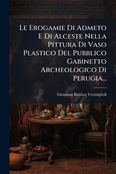 Le Erogamie Di Admeto E Di Alceste Nella Pittura Di Vaso Plastico Del Pubblico Gabinetto Archeologico Di Perugia...