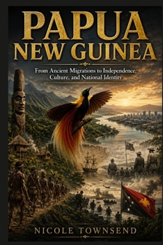 PAPUA NEW GUINEA: From Ancient Migrations to Independence, Culture, and National Identity