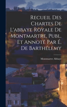 Hardcover Recueil Des Chartes De L'abbaye Royale De Montmartre, Publ. Et Annoté Par É. De Barthélemy [French] Book