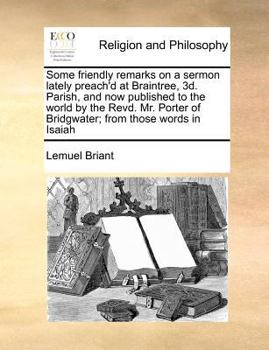 Some friendly remarks on a sermon lately preach'd at Braintree, 3d. Parish, and now published to the world by the Revd. Mr. Porter of Bridgwater; from those words in Isaiah