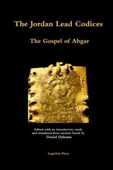 Paperback The Jordan Lead Codices: The Gospel of Abgar - Edited and Translated From Ancient Greek by Daniel Deleanu Book