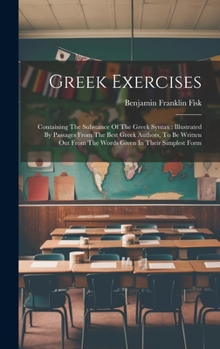 Hardcover Greek Exercises: Containing The Substance Of The Greek Syntax: Illustrated By Passages From The Best Greek Authors, To Be Written Out F Book