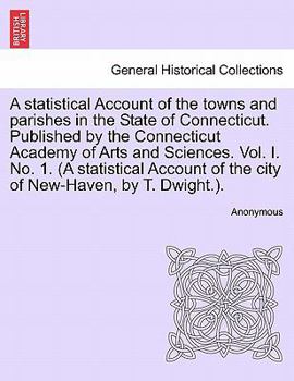 A statistical Account of the towns and parishes in the State of Connecticut. Published by the Connecticut Academy of Arts and Sciences. Vol. I. No. 1. ... of the city of New-Haven, by T. Dwight.).