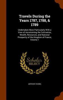 Hardcover Travels During the Years 1787, 1788, & 1789: Undertaken More Particularly With a View of Ascertaining the Cultivation, Wealth, Resources, and National Book