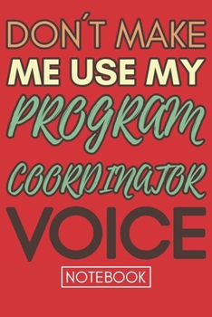 Don't Make Me Use My Program Coordinator Voice: Funny Office Notebook/Journal For Women/Men/Coworkers/Boss/Business Woman/Funny office work desk humor/ Stress Relief Anger Management Journal(6x9 inch)