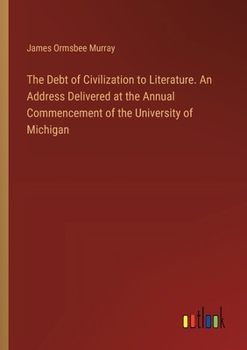 Paperback The Debt of Civilization to Literature. An Address Delivered at the Annual Commencement of the University of Michigan Book