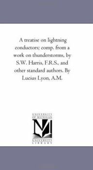 Paperback A Treatise On Lightning Conductors; Comp. From A Work On Thunderstorms, by S.W. Harris, F.R.S., and Other Standard Authors. by Lucius Lyon, A.M. Book