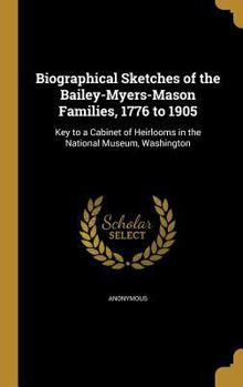Biographical Sketches of the Bailey-Myers-Mason Families, 1776 to 1905: Key to a Cabinet of Heirlooms in the National Museum, Washington