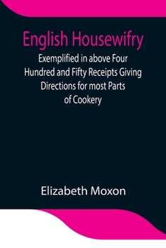 English Housewifry; Exemplified in above Four Hundred and Fifty Receipts Giving Directions for most Parts of Cookery