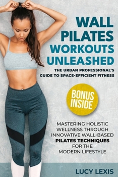 Paperback Wall Pilates Workouts Unleashed: The Urban Professional's Guide to Space-Efficient Fitness Mastering Holistic Wellness through Innovative Wall-Based P Book