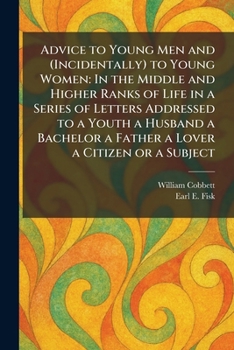 Advice to Young Men and (Incidentally) to Young Women: In the Middle and Higher Ranks of Life in a Series of Letters Addressed to a Youth a Husband a Bachelor a Father a Lover a Citizen or a Subject