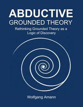 ABDUCTIVE GROUNDED THEORY: Rethinking Grounded Theory as a Logic of Discovery
