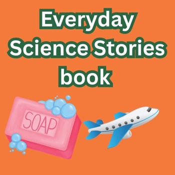 Everyday Science Stories book: Discover How Soap Cleans, Light Bulbs Glow, Airplanes Fly, and Televisions Show Pictures, How a Microwave Works — The Amazing Science Behind Everyday Things!