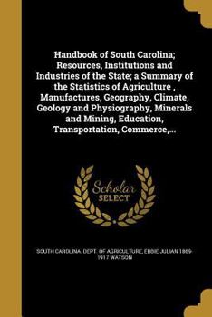 Handbook of South Carolina; Resources, Institutions and Industries of the State; a Summary of the Statistics of Agriculture, Manufactures, Geography, Climate, Geology and Physiography, Minerals and Mi