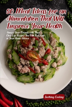 50 Meal Ideas for an Alimentation That Will Improve Your Health: Amaze Your Friends with These Chef-Life Recipes You Can Re-Create in Your Home Kitchen