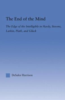 The End of the Mind: The Edge of the Intelligible in Hardy, Stevens, Larking, Plath, and Gluck (Literary Criticism and Cultural Theory)