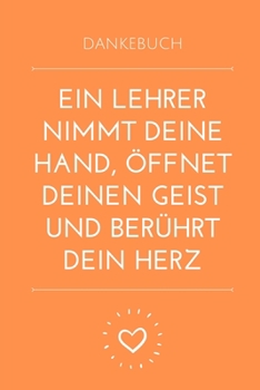 DANKEBUCH EIN LEHRER NIMMT DEINE HAND, ÖFFNET DEINEN GEIST UND BERÜHRT DEIN HERZ: A5 TAGEBUCH Geschenkidee für Lehrer Erzieher | Abschiedsgeschenk ... | Buch zur Einschulung (German Edition)