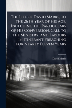 Paperback The Life of David Marks, to the 26Th Year of His Age, Including the Particulars of His Conversion, Call to the Ministry, and Labours in Itinerant Prea Book
