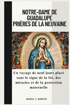 NOTRE-DAME DE GUADALUPE PRIÈRES DE LA NEUVAINE: Un voyage de neuf jours placé sous le signe de la foi, des miracles et de la protection maternelle (French Edition)