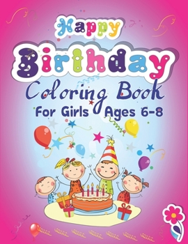 Happy Birthday Coloring Book for Girls Ages 6-8: An Birthday Coloring Book with beautiful Birthday Cake, Cupcakes, Hat, bears, boys, girls, candles, ... Relaxation, Amazing Birthday Gifts for girls