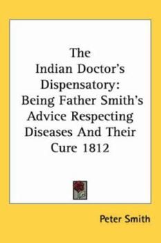 Paperback The Indian Doctor's Dispensatory: Being Father Smith's Advice Respecting Diseases and Their Cure 1812 Book