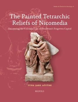 Paperback The Painted Tetrarchic Reliefs of Nicomedia: Uncovering the Colourful Life of Diocletian's Forgotten Capital [Turkish] Book