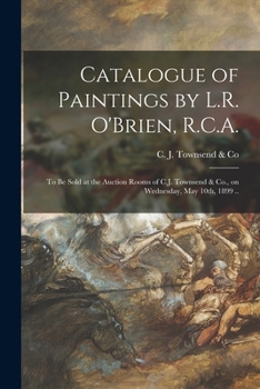 Catalogue of Paintings by L.R. O'Brien, R.C.A. [microform]: to Be Sold at the Auction Rooms of C.J. Townsend & Co., on Wednesday, May 10th, 1899 ..