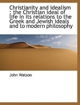 Paperback Christianity and Idealism: The Christian Ideal of Life in Its Relations to the Greek and Jewish Ideals and to Modern Philosophy Book