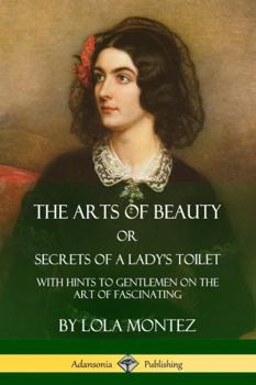Paperback The Arts of Beauty, Or, Secrets of a Lady's Toilet: With Hints to Gentlemen on the Art of Fascinating Book