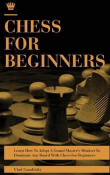 Hardcover Chess for Beginners: Learn How To Adopt A Grand Master's Mindset To Dominate Any Board With Chess For Beginners Book