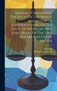 Hardcover Manual, Containing The Rules Of The Senate And House Of Representatives, Of The State Of Michigan And Joint Rules Of The Two Houses And Other Matter Book