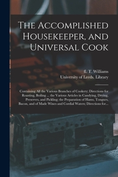 The Accomplished Housekeeper, and Universal Cook: Containing All the Various Branches of Cookery; Directions for Roasting, Boiling ... the Various Articles in Candying, Drying, Preserves, and Pickling