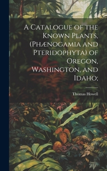 Hardcover A Catalogue of the Known Plants, (Phænogamia and Pteridophyta) of Oregon, Washington, and Idaho; Book