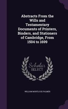 Hardcover Abstracts From the Wills and Testamentary Documents of Printers, Binders, and Stationers of Cambridge, From 1504 to 1699 Book