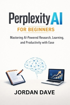 Perplexity AI for Beginners: Mastering AI-Powered Research, Learning, and Productivity with Ease