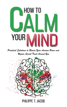 How to Calm Your Mind: Practical Solutions to Rewire Your Anxious Brain and Regain Social Trust Around You