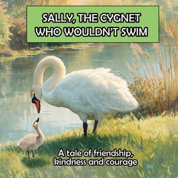 SALLY, THE CYGNET WHO WOULDN'T SWIM: A fun adventure that introduces children to the creatures that live in and around a pond.